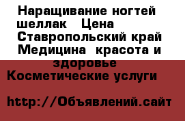 Наращивание ногтей, шеллак › Цена ­ 1 000 - Ставропольский край Медицина, красота и здоровье » Косметические услуги   